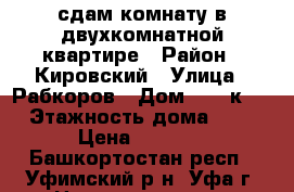 сдам комнату в двухкомнатной квартире › Район ­ Кировский › Улица ­ Рабкоров › Дом ­ 22 к 2 › Этажность дома ­ 9 › Цена ­ 6 500 - Башкортостан респ., Уфимский р-н, Уфа г. Недвижимость » Квартиры аренда   . Башкортостан респ.